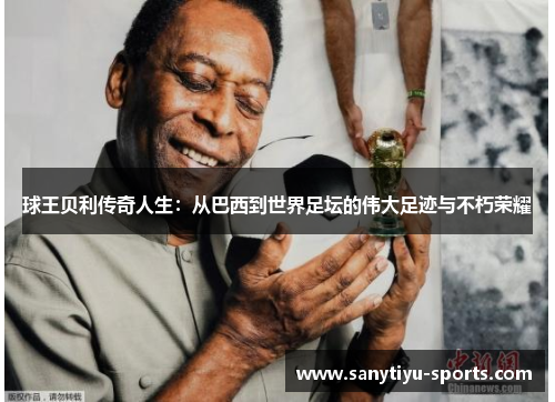 球王贝利传奇人生：从巴西到世界足坛的伟大足迹与不朽荣耀