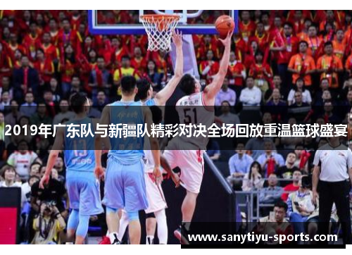 2019年广东队与新疆队精彩对决全场回放重温篮球盛宴