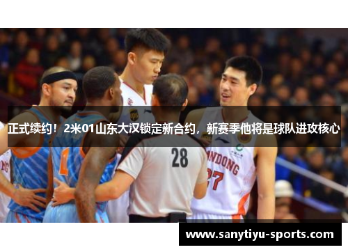 正式续约!2米01山东大汉锁定新合约,新赛季他将是球队进攻核心