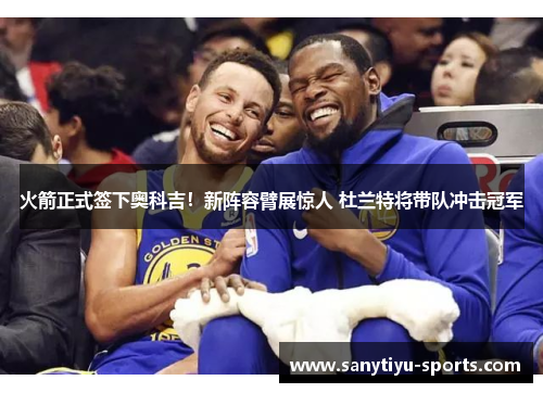 火箭正式签下奥科吉!新阵容臂展惊人 杜兰特将带队冲击冠军