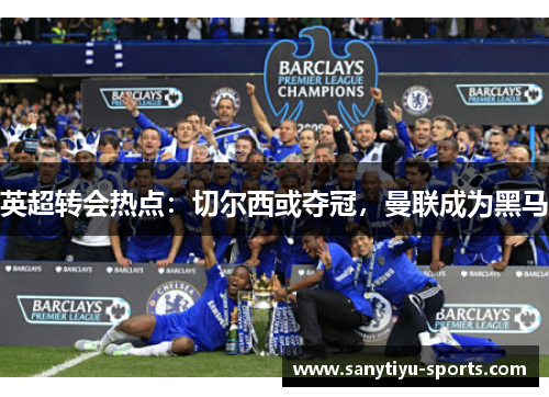 英超转会热点：切尔西或夺冠，曼联成为黑马